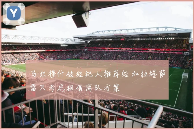 马尔穆什被经纪人推荐给加拉塔萨雷只考虑租借离队方案