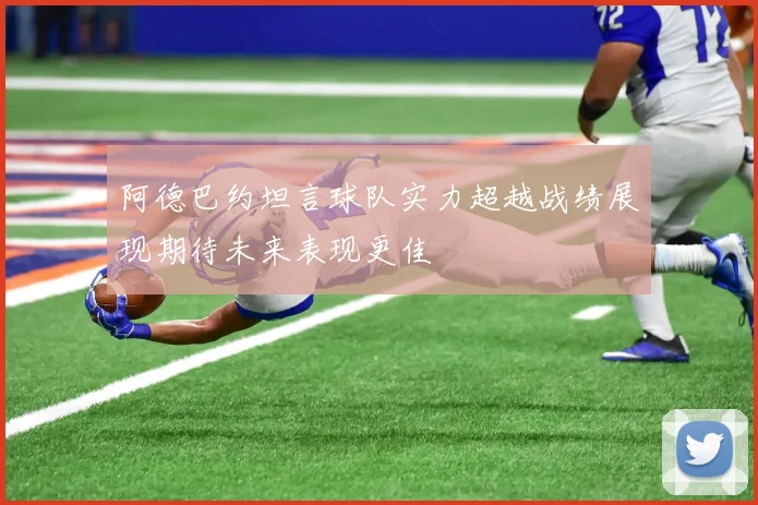 阿德巴约坦言球队实力超越战绩展现期待未来表现更佳