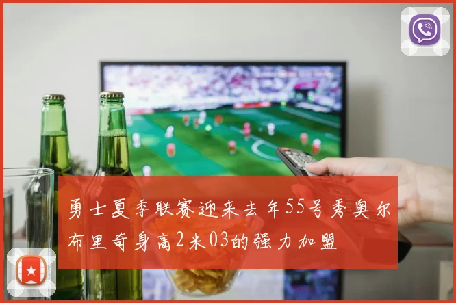 勇士夏季联赛迎来去年55号秀奥尔布里奇身高2米03的强力加盟