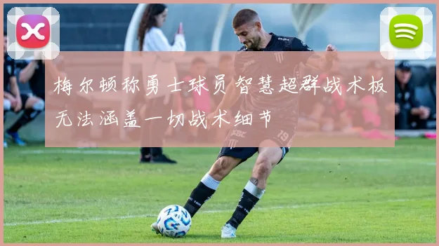 梅尔顿称勇士球员智慧超群战术板无法涵盖一切战术细节