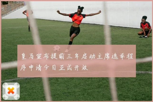 皇马宣布提前三年启动主席选举程序申请今日正式开放