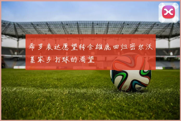 希罗表达愿望转会雄鹿回归密尔沃基家乡打球的渴望