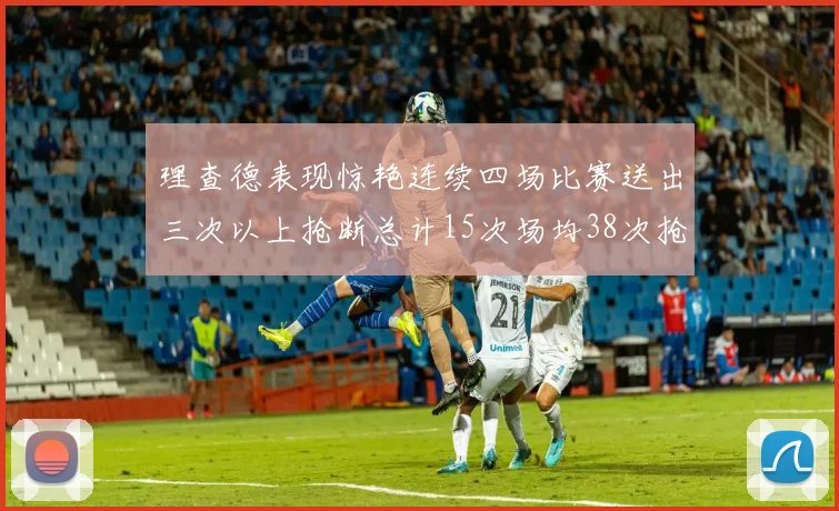 理查德表现惊艳连续四场比赛送出三次以上抢断总计15次场均38次抢断成球队防守利器
