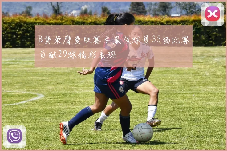 B费荣膺曼联赛季最佳球员35场比赛贡献29球精彩表现