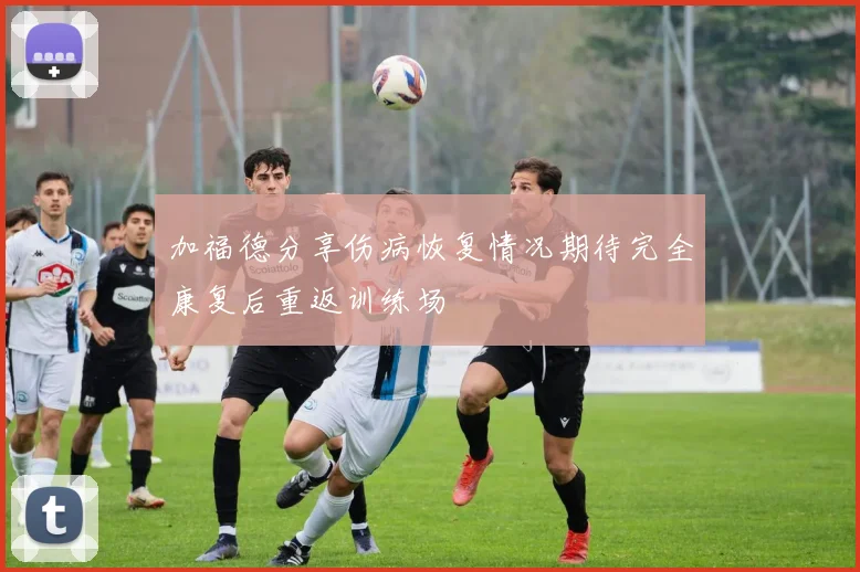 加福德分享伤病恢复情况期待完全康复后重返训练场