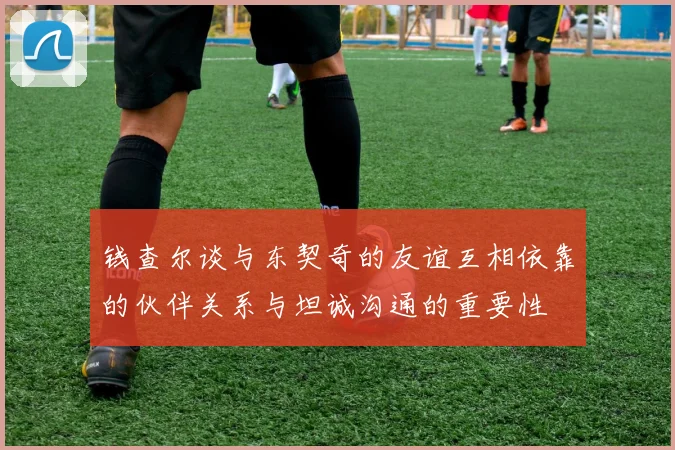 钱查尔谈与东契奇的友谊互相依靠的伙伴关系与坦诚沟通的重要性