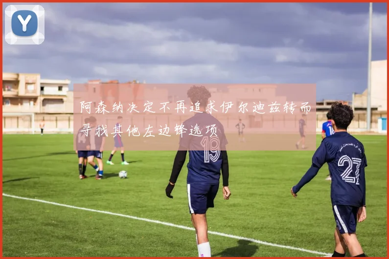 阿森纳决定不再追求伊尔迪兹转而寻找其他左边锋选项
