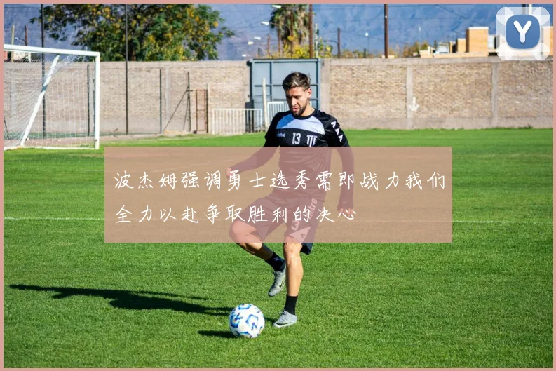 波杰姆强调勇士选秀需即战力我们全力以赴争取胜利的决心