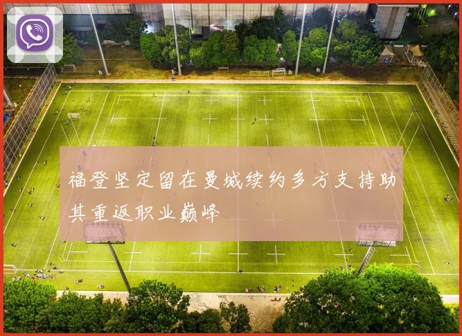 福登坚定留在曼城续约多方支持助其重返职业巅峰
