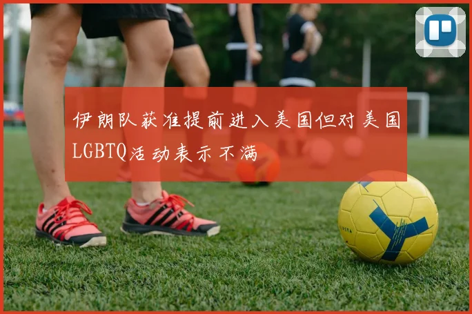 伊朗队获准提前进入美国但对美国LGBTQ活动表示不满