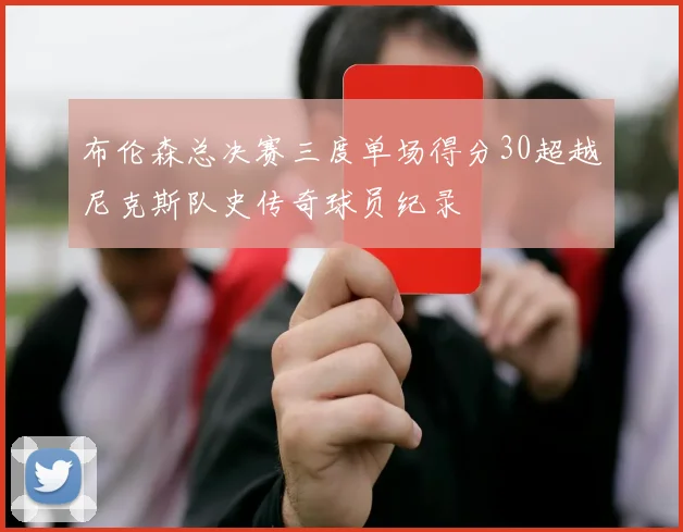 布伦森总决赛三度单场得分30超越尼克斯队史传奇球员纪录
