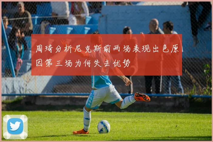周琦分析尼克斯前两场表现出色原因第三场为何失去优势