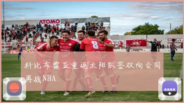 科比布雷亚重返太阳队签双向合同再战NBA