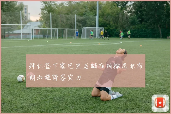 拜仁签下塞巴里后瞄准纳撒尼尔布朗加强阵容实力
