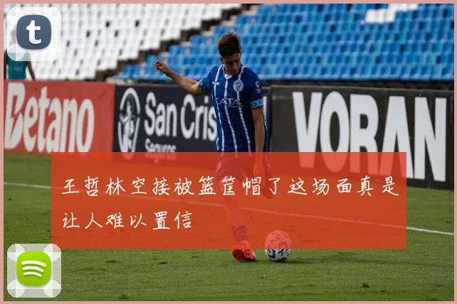 王哲林空接被篮筐帽了这场面真是让人难以置信