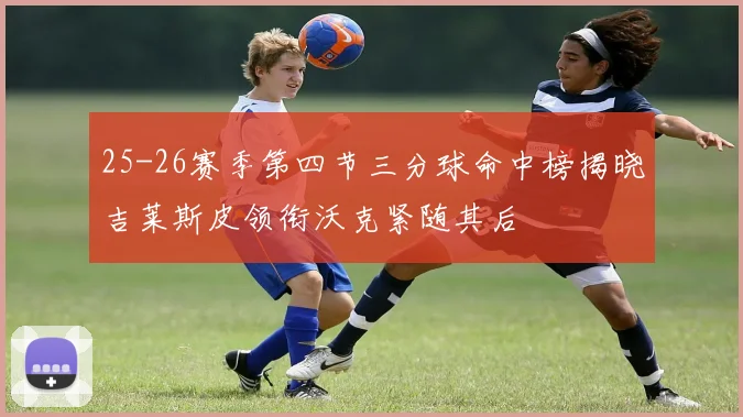 25-26赛季第四节三分球命中榜揭晓吉莱斯皮领衔沃克紧随其后