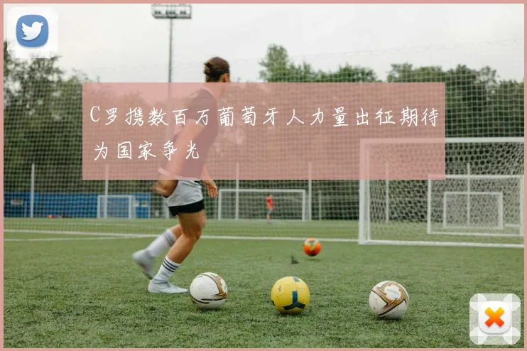 C罗携数百万葡萄牙人力量出征期待为国家争光