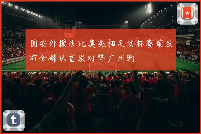 国安外援法比奥亮相足协杯赛前发布会确认首发对阵广州豹