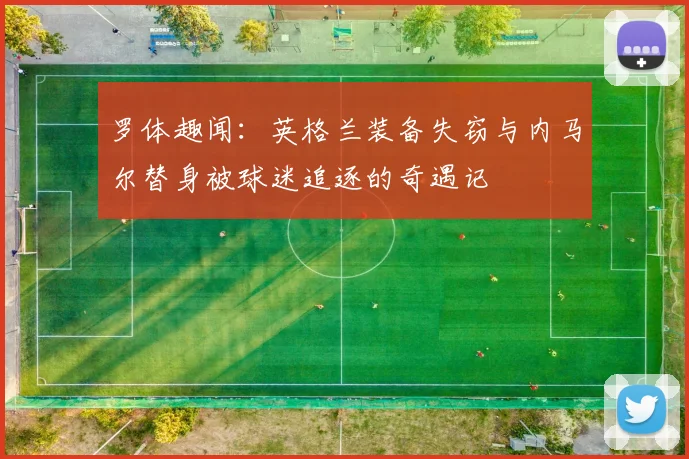 罗体趣闻：英格兰装备失窃与内马尔替身被球迷追逐的奇遇记