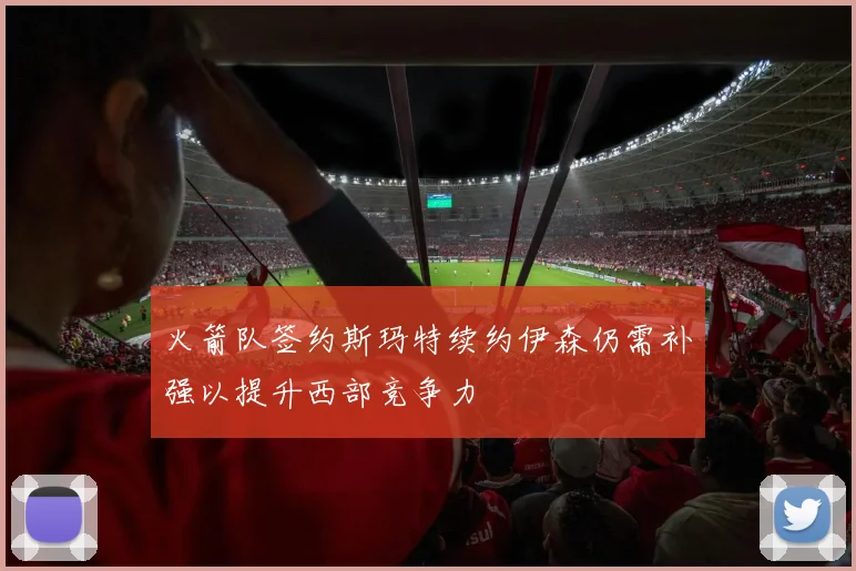 火箭队签约斯玛特续约伊森仍需补强以提升西部竞争力