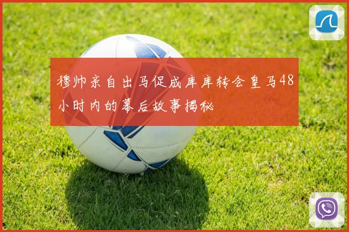 穆帅亲自出马促成库库转会皇马48小时内的幕后故事揭秘