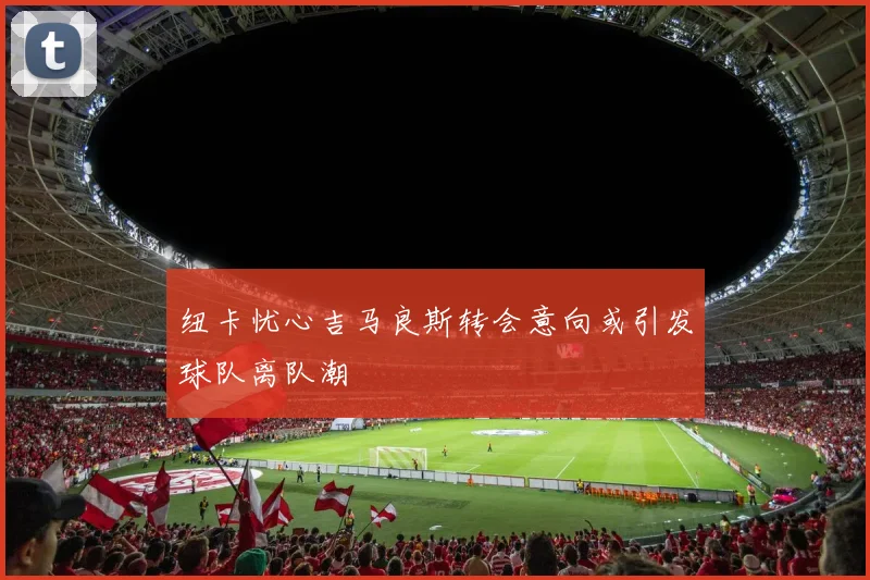 纽卡忧心吉马良斯转会意向或引发球队离队潮