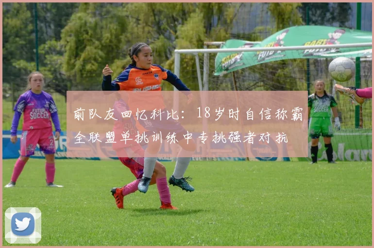 前队友回忆科比：18岁时自信称霸全联盟单挑训练中专挑强者对抗