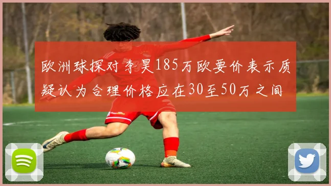欧洲球探对李昊185万欧要价表示质疑认为合理价格应在30至50万之间