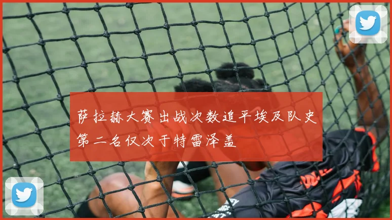 萨拉赫大赛出战次数追平埃及队史第二名仅次于特雷泽盖