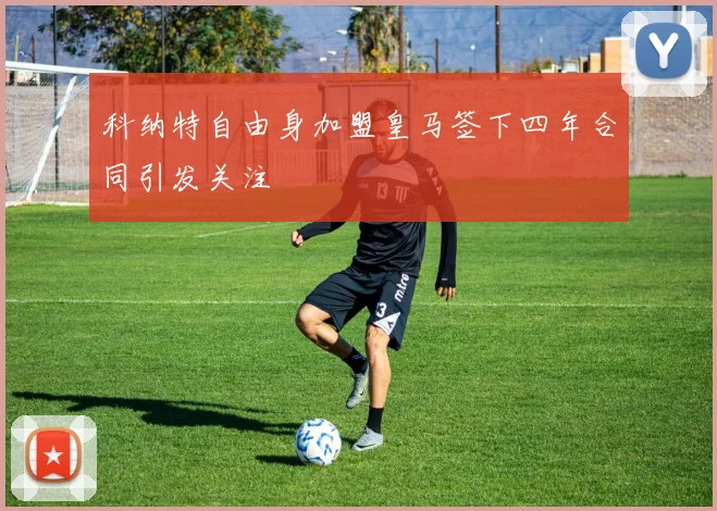 科纳特自由身加盟皇马签下四年合同引发关注