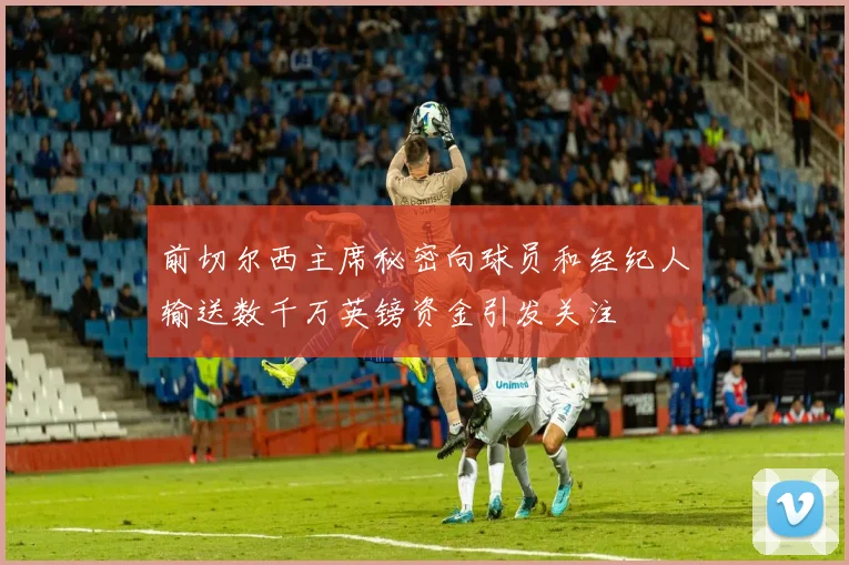 前切尔西主席秘密向球员和经纪人输送数千万英镑资金引发关注